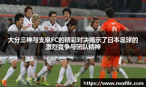 大分三神与支阜FC的精彩对决揭示了日本足球的激烈竞争与团队精神
